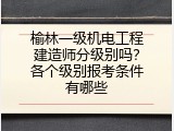 榆林一级机电工程建造师分级别吗？各个级别报考条件有哪些