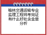 榆林交通运输专业监理工程师考完证有什么好处含金量分析