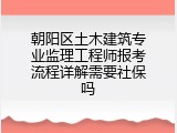 朝阳区土木建筑专业监理工程师报考流程详解需要社保吗
