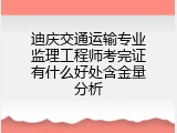 迪庆交通运输专业监理工程师考完证有什么好处含金量分析