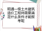 昭通一级土木建筑造价工程师需要满足什么条件才能报考呢