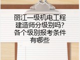 丽江一级机电工程建造师分级别吗？各个级别报考条件有哪些
