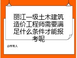 丽江一级土木建筑造价工程师需要满足什么条件才能报考呢