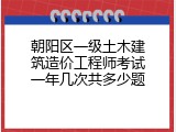 朝阳区一级土木建筑造价工程师考试一年几次共多少题
