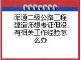 昭通二级公路工程建造师想考证但没有相关工作经验怎么办