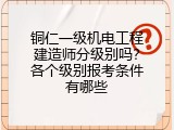 铜仁一级机电工程建造师分级别吗？各个级别报考条件有哪些