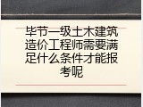毕节一级土木建筑造价工程师需要满足什么条件才能报考呢