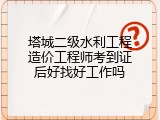 塔城二级水利工程造价工程师考到证后好找好工作吗