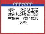 梅州二级公路工程建造师想考证但没有相关工作经验怎么办
