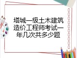 塔城一级土木建筑造价工程师考试一年几次共多少题