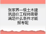 张家界一级土木建筑造价工程师需要满足什么条件才能报考呢