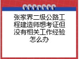 张家界二级公路工程建造师想考证但没有相关工作经验怎么办