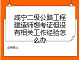 咸宁二级公路工程建造师想考证但没有相关工作经验怎么办