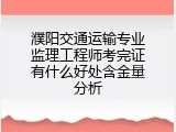 濮阳交通运输专业监理工程师考完证有什么好处含金量分析