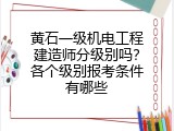 黄石一级机电工程建造师分级别吗？各个级别报考条件有哪些