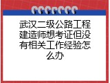 武汉二级公路工程建造师想考证但没有相关工作经验怎么办