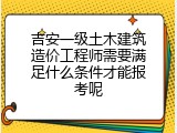 吉安一级土木建筑造价工程师需要满足什么条件才能报考呢