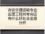 吉安交通运输专业监理工程师考完证有什么好处含金量分析