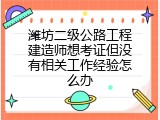 潍坊二级公路工程建造师想考证但没有相关工作经验怎么办
