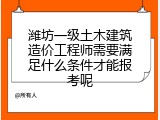 潍坊一级土木建筑造价工程师需要满足什么条件才能报考呢