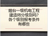 烟台一级机电工程建造师分级别吗？各个级别报考条件有哪些