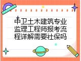 中卫土木建筑专业监理工程师报考流程详解需要社保吗