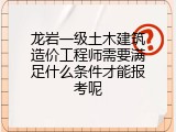 龙岩一级土木建筑造价工程师需要满足什么条件才能报考呢