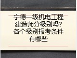 宁德一级机电工程建造师分级别吗？各个级别报考条件有哪些