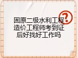 固原二级水利工程造价工程师考到证后好找好工作吗