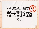 宣城交通运输专业监理工程师考完证有什么好处含金量分析