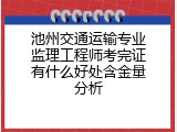 池州交通运输专业监理工程师考完证有什么好处含金量分析