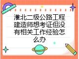 淮北二级公路工程建造师想考证但没有相关工作经验怎么办