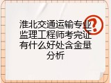 淮北交通运输专业监理工程师考完证有什么好处含金量分析