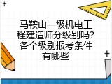 马鞍山一级机电工程建造师分级别吗？各个级别报考条件有哪些