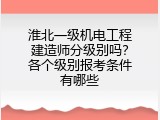 淮北一级机电工程建造师分级别吗？各个级别报考条件有哪些