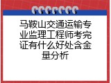 马鞍山交通运输专业监理工程师考完证有什么好处含金量分析