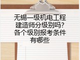 无锡一级机电工程建造师分级别吗？各个级别报考条件有哪些
