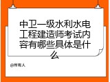 中卫一级水利水电工程建造师考试内容有哪些具体是什么