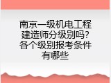 南京一级机电工程建造师分级别吗？各个级别报考条件有哪些