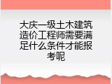 大庆一级土木建筑造价工程师需要满足什么条件才能报考呢