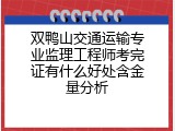 双鸭山交通运输专业监理工程师考完证有什么好处含金量分析