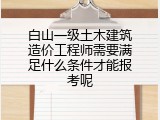 白山一级土木建筑造价工程师需要满足什么条件才能报考呢