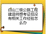 白山二级公路工程建造师想考证但没有相关工作经验怎么办
