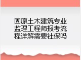 固原土木建筑专业监理工程师报考流程详解需要社保吗