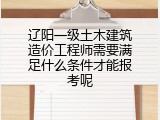 辽阳一级土木建筑造价工程师需要满足什么条件才能报考呢