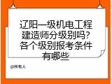 辽阳一级机电工程建造师分级别吗？各个级别报考条件有哪些