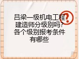 吕梁一级机电工程建造师分级别吗？各个级别报考条件有哪些