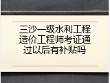 三沙一级水利工程造价工程师考证通过以后有补贴吗