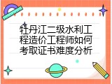 牡丹江二级水利工程造价工程师如何考取证书难度分析