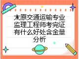 太原交通运输专业监理工程师考完证有什么好处含金量分析